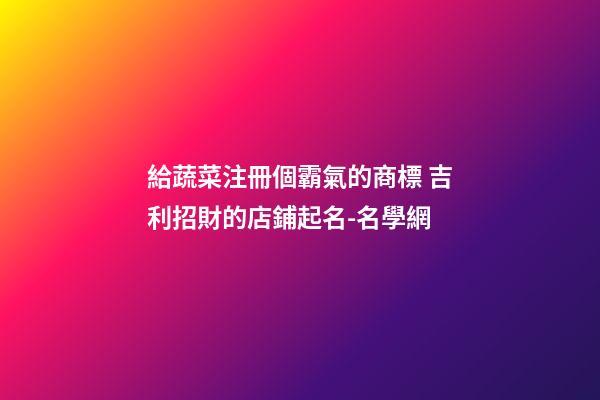 給蔬菜注冊個霸氣的商標 吉利招財的店鋪起名-名學網
